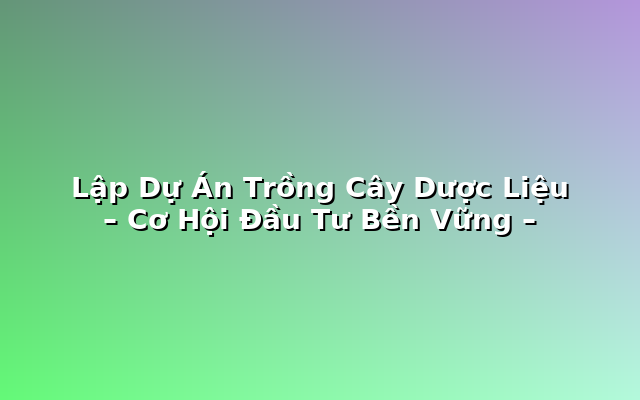 Lập Dự Án Trồng Cây Dược Liệu - Cơ Hội Đầu Tư Bền Vững