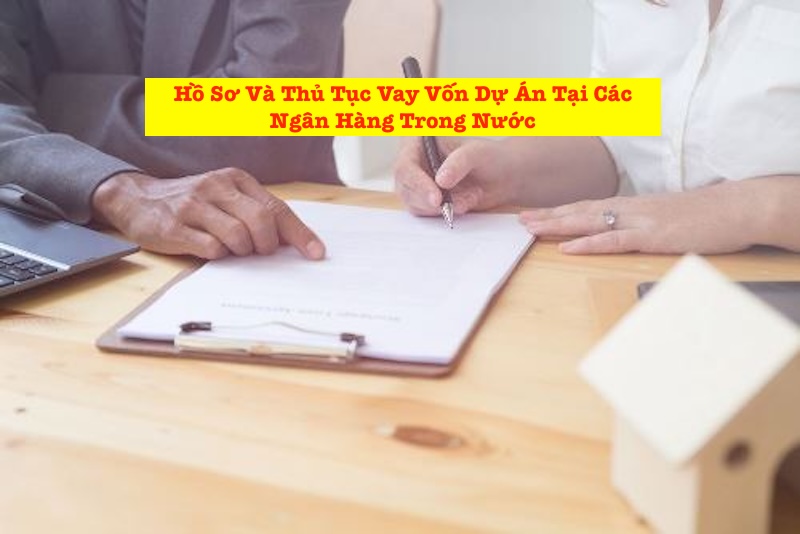 Hồ Sơ Và Thủ Tục Vay Vốn Dự Án Tại Các Ngân Hàng Trong Nước